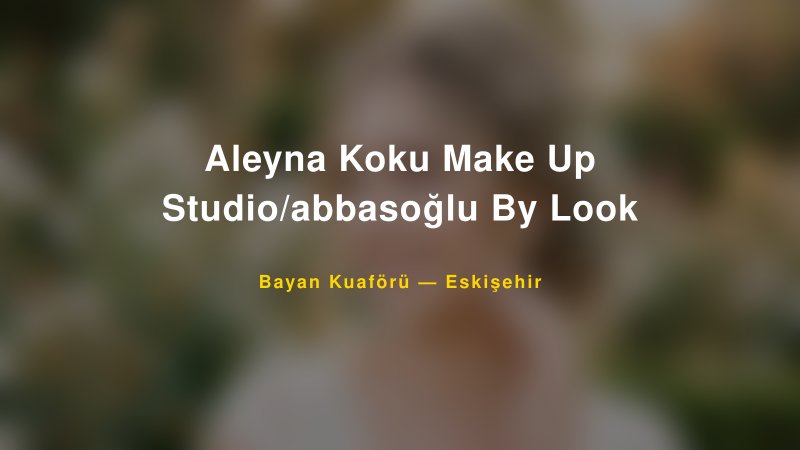Aleyna Koku Make Up Studio/abbasoğlu By Look — Eskişehir Kır Düğünü Mekanı Rehberi