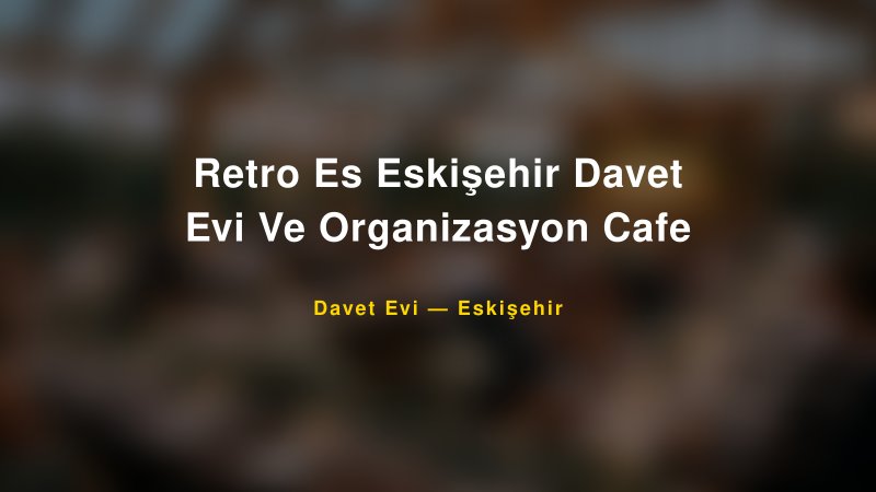 Retro Es Eskişehir Davet Evi Ve Organizasyon Cafe — Eskişehir Kır Düğünü Mekanı Rehberi