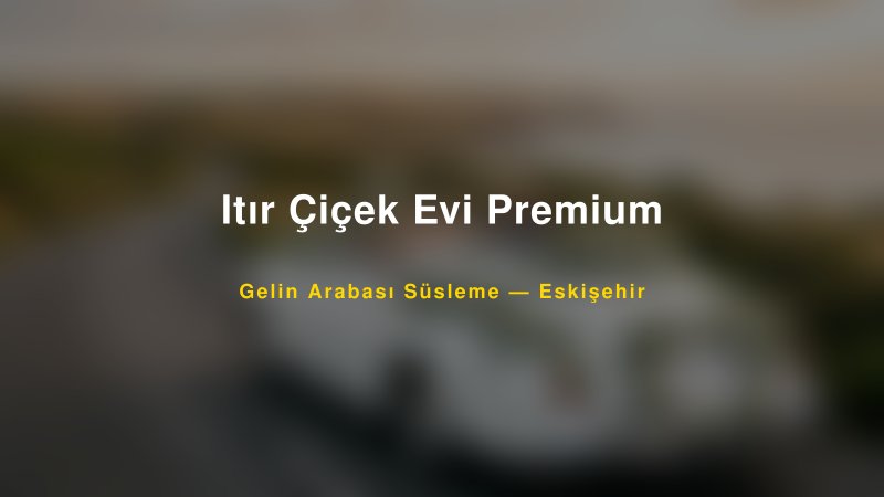 Itır Çiçek Evi Premium ile Trend Gelin Arabası Yazıları ve Konseptleri